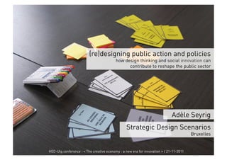 (re)designing public action and policies
                                          how design thinking and social innovation can
                                                contribute to reshape the public sector




                                                                             Adèle Seyrig
                                                Strategic Design Scenarios
                                                                                        Bruxelles


HEC-Ulg conference : « The creative economy : a new era for innovation » / 21-11-2011
 