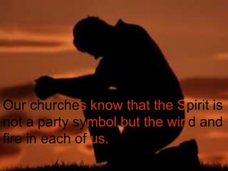 Our churches know that the Spirit is
not a party symbol but the wind and
fire in each of us.