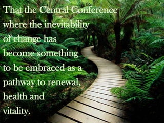 That the Central Conference
where the inevitability
of change has
become something
to be embraced as a
pathway to renewal,
health and
vitality.