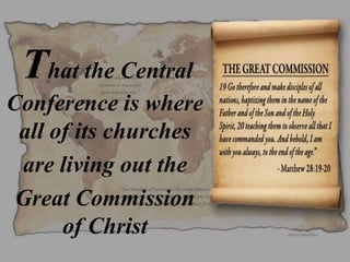 That the Central
Conference is where
all of its churches
are living out the
Great Commission
of Christ