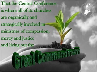 That the Central Conference
is where all of its churches
are organically and
strategically involved in
ministries of compassion,
mercy and justice
and living out the
