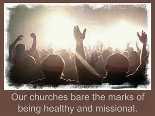 Our churches bare the marks of
being healthy and missional.