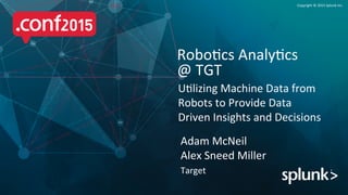 Copyright	
  ©	
  2015	
  Splunk	
  Inc.	
  
U9lizing	
  Machine	
  Data	
  from	
  
Robots	
  to	
  Provide	
  Data	
  
Driven	
  Insights	
  and	
  Decisions	
  
Robo9cs	
  Analy9cs	
  	
  
@	
  TGT	
  
Adam	
  McNeil	
  
Alex	
  Sneed	
  Miller	
  
Target	
  
 