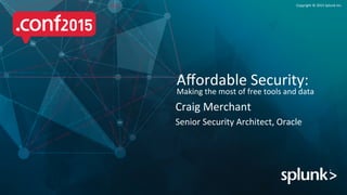Copyright	
  ©	
  2015	
  Splunk	
  Inc.	
  
Craig	
  Merchant	
  
Senior	
  Security	
  Architect,	
  Oracle	
  
Aﬀordable	
  Security:	
  
Making	
  the	
  most	
  of	
  free	
  tools	
  and	
  data	
  
 