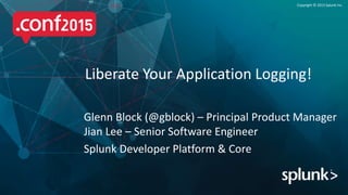 Copyright © 2015 Splunk Inc.
Glenn Block (@gblock) – Principal Product Manager
Jian Lee – Senior Software Engineer
Splunk Developer Platform & Core
Liberate Your Application Logging!
 