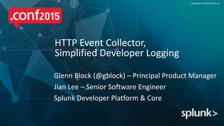 Copyright © 2015 Splunk Inc.
Glenn Block (@gblock) – Principal Product Manager
Jian Lee – Senior Software Engineer
Splunk Developer Platform & Core
HTTP Event Collector,
Simplified Developer Logging
 