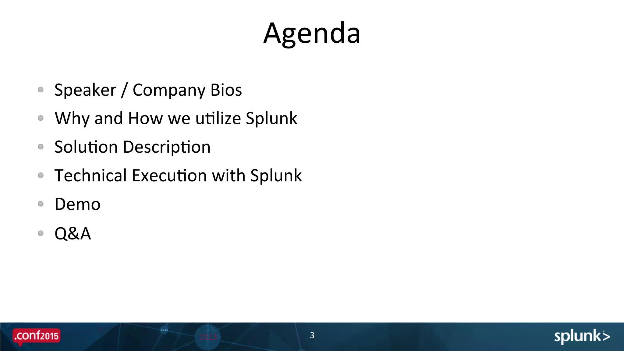 Agenda	
  
!   Speaker	
  /	
  Company	
  Bios	
  
!   Why	
  and	
  How	
  we	
  uPlize	
  Splunk	
  
!   SoluPon	
  DescripPon	
  
!   Technical	
  ExecuPon	
  with	
  Splunk	
  
!   Demo	
  
!   Q&A	
  
	
  
3	
  
 