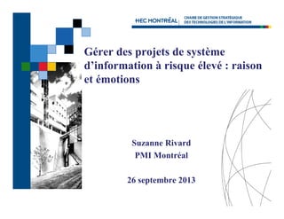Gérer des projets de système
d information
d’information à risque élevé : raison
et émotions

Suzanne Rivard
PMI Montréal
26 septembre 2013
t b

 