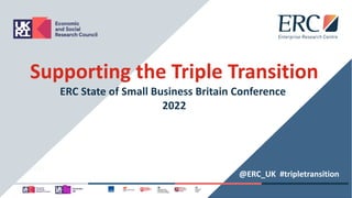 Supporting the Triple Transition
ERC State of Small Business Britain Conference
2022
@ERC_UK #tripletransition
 