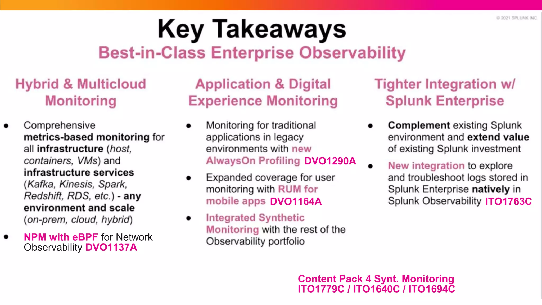 © 2021 SPLUNK INC.
Customer Cases
DVO1290A
DVO1164A ITO1763C
Content Pack 4 Synt. Monitoring
ITO1779C / ITO1640C / ITO1694C
NPM with eBPF for Network
Observability DVO1137A
 