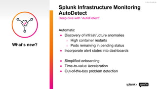 © 2021 SPLUNK INC.
Automatic
● Discovery of infrastructure anomalies
○ High container restarts
○ Pods remaining in pending status
● Incorporate alert states into dashboards
● Simplified onboarding
● Time-to-value Acceleration
● Out-of-the-box problem detection
Splunk Infrastructure Monitoring
AutoDetect
Deep dive with “AutoDetect”
What’s new?
 
