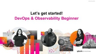 © 2021 SPLUNK INC.
Let’s get started!
DevOps & Observability Beginner
 