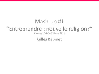 Mash-up #1“Entreprendre : nouvelle religion?” Campus d’HEC – 22 Mars 2011 Gilles Babinet 