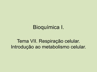Bioquímica I.
Tema VII. Respiração celular.
Introdução ao metabolismo celular.
 