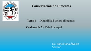 Conservación de alimentos
Tema 1 – Durabilidad de los alimentos
Conferencia 2 – Vida de anaquel
Lic. Isaris María Álvarez
Serrano
 