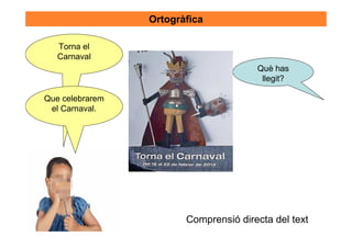 Ortogràfica

   Torna el
   Carnaval
                                       Què has
                                        llegit?

Que celebrarem
 el Carnaval.




                        Comprensió directa del text
 