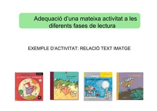 Adequació d’una mateixa activitat a les
      diferents fases de lectura


EXEMPLE D’ACTIVITAT: RELACIÓ TEXT IMATGE
 