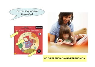 On diu Caputxeta
   Vermella?




                   NO DIFERENCIADA-INDIFERENCIADA
 