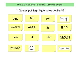 Prova d’avaluació: la funció i usos de lectura

   1. Què es pot llegir i què no es pot llegir?


 215            ME               per

MANTEGA        AAAA              A              II / ^·


  mas             4               de           MZQT

PATATA
 
