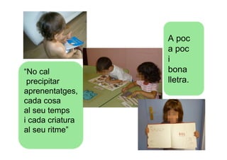 A poc
                  a poc
                  i
“No cal           bona
 precipitar       lletra.
aprenentatges,
cada cosa
al seu temps
i cada criatura
al seu ritme”
 