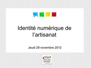 Identité numérique de
       l’artisanat

    Jeudi 29 novembre 2012
 
