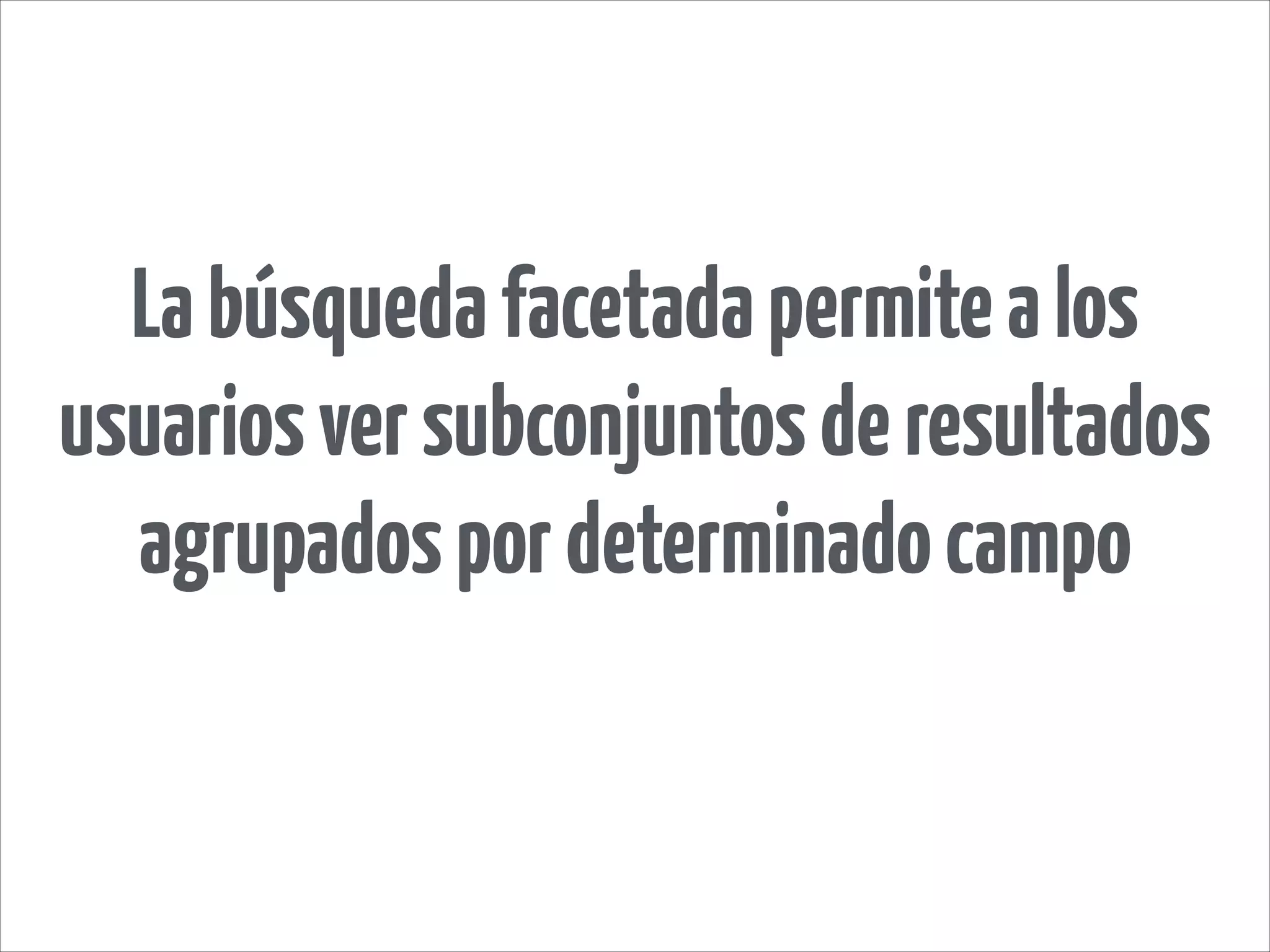 Labúsquedafacetadapermitealos
usuariosversubconjuntosderesultados
agrupadospordeterminadocampo
 