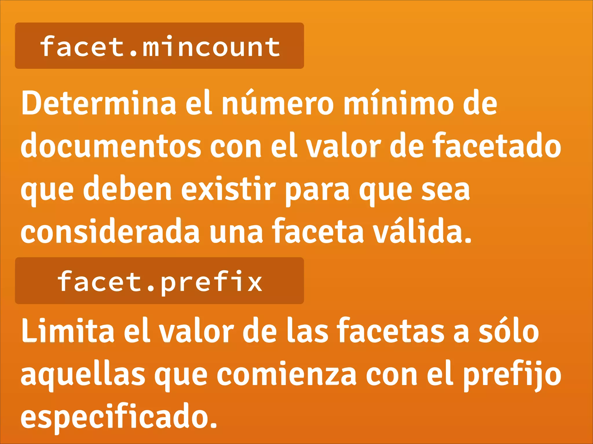 facet.mincount
Determina el número mínimo de
documentos con el valor de facetado
que deben existir para que sea
considerada una faceta válida.
facet.prefix
Limita el valor de las facetas a sólo
aquellas que comienza con el prefijo
especificado.
 