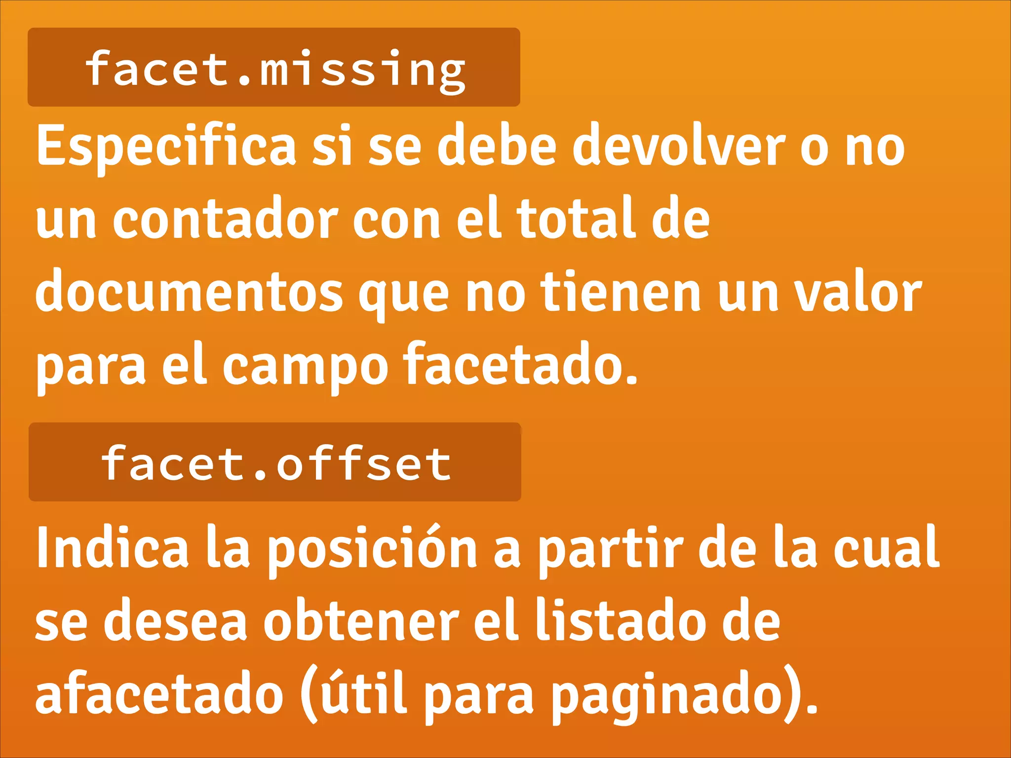 facet.missing
Especifica si se debe devolver o no
un contador con el total de
documentos que no tienen un valor
para el campo facetado.
facet.offset
Indica la posición a partir de la cual
se desea obtener el listado de
afacetado (útil para paginado).
 