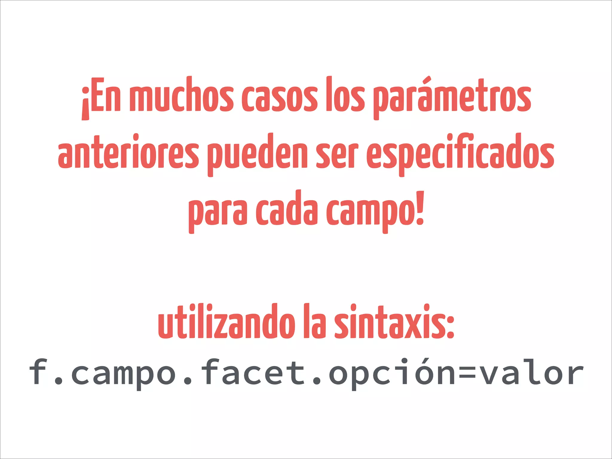 ¡Enmuchoscasoslosparámetros
anteriorespuedenserespecificados
paracadacampo!
!
utilizandolasintaxis:
f.campo.facet.opción=valor
 