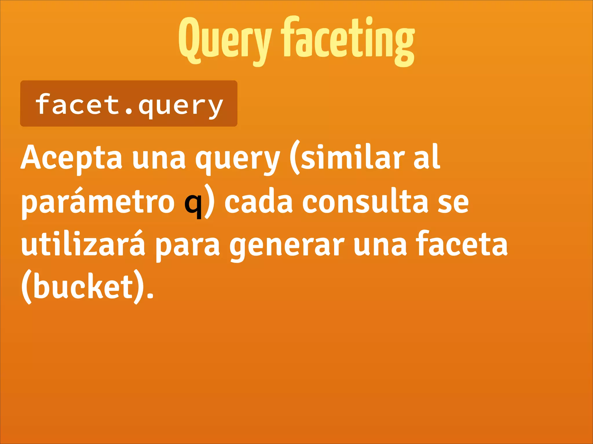 Queryfaceting
facet.query
Acepta una query (similar al
parámetro q) cada consulta se
utilizará para generar una faceta
(bucket).
 