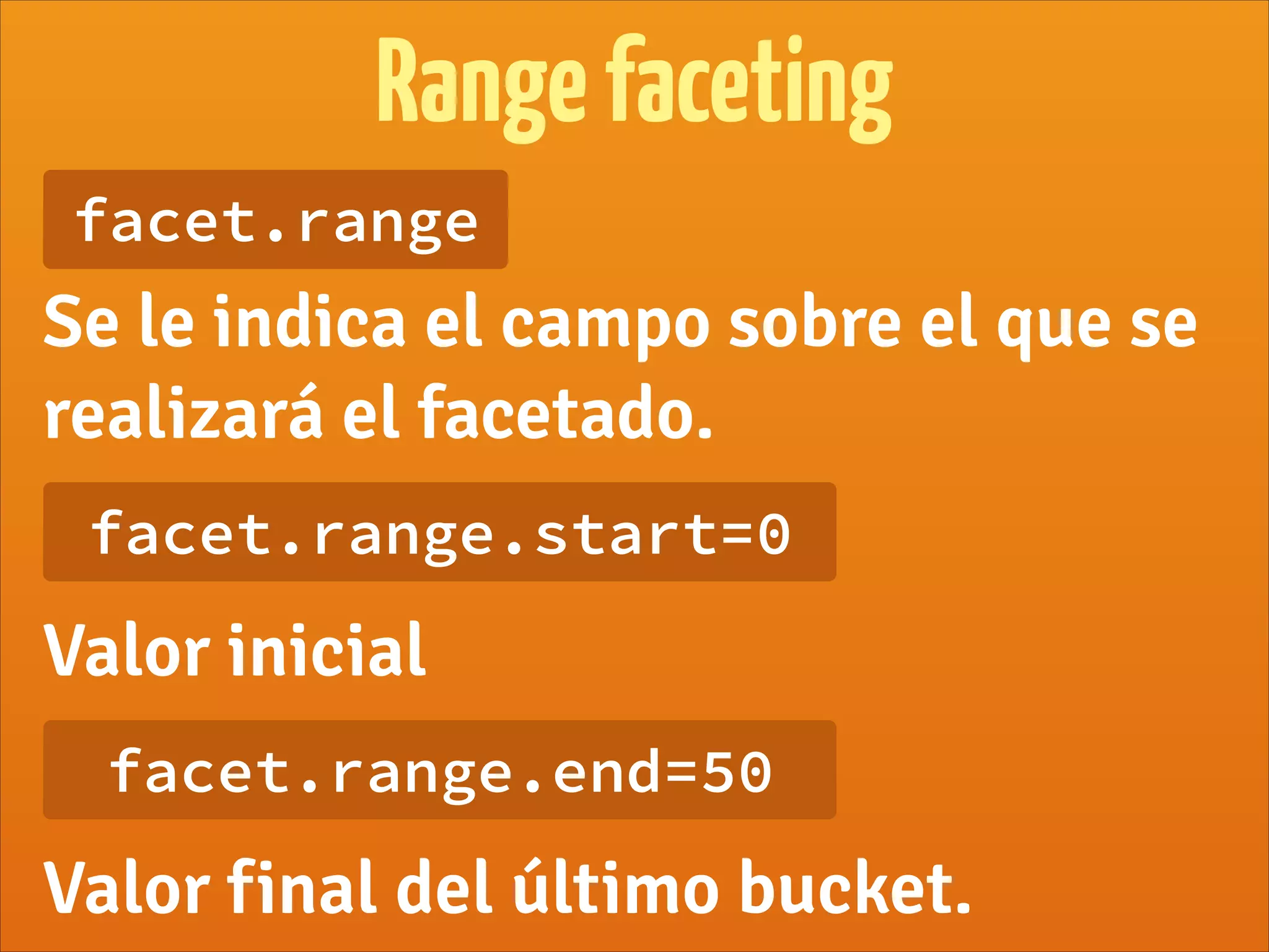Rangefaceting
facet.range
Se le indica el campo sobre el que se
realizará el facetado.
facet.range.start=0
Valor inicial
facet.range.end=50
Valor final del último bucket.
 