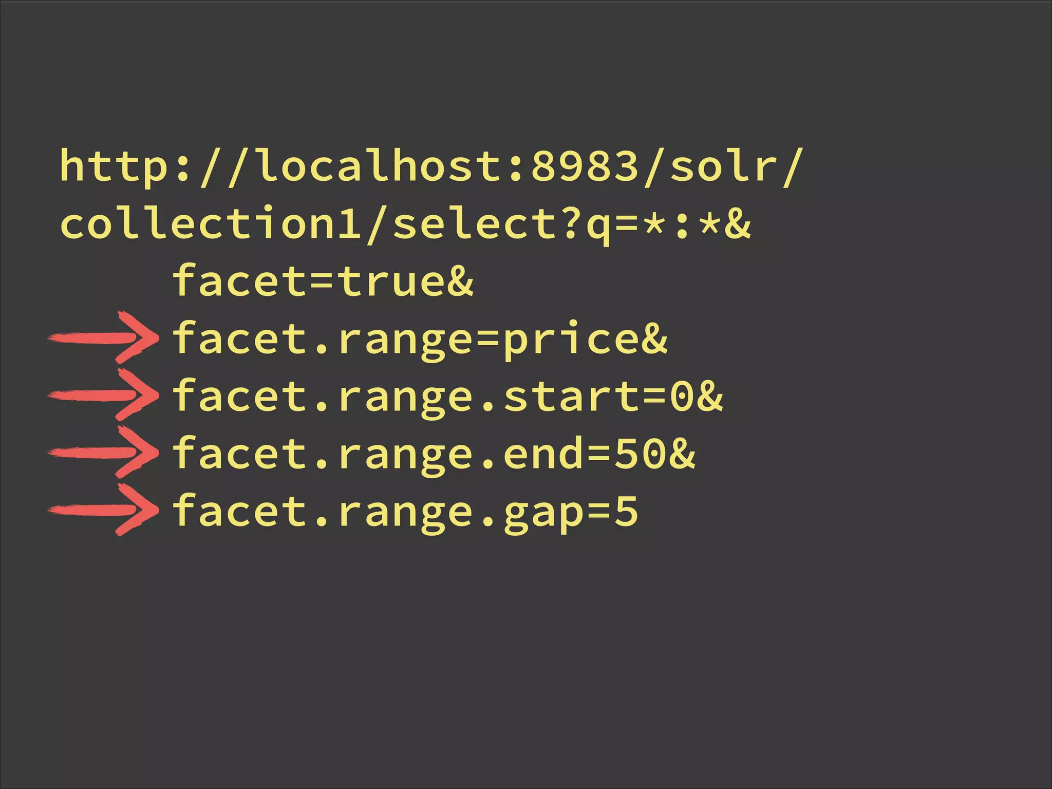 http://localhost:8983/solr/
collection1/select?q=*:*&
facet=true&
facet.range=price&
facet.range.start=0&
facet.range.end=50&
facet.range.gap=5
!
 