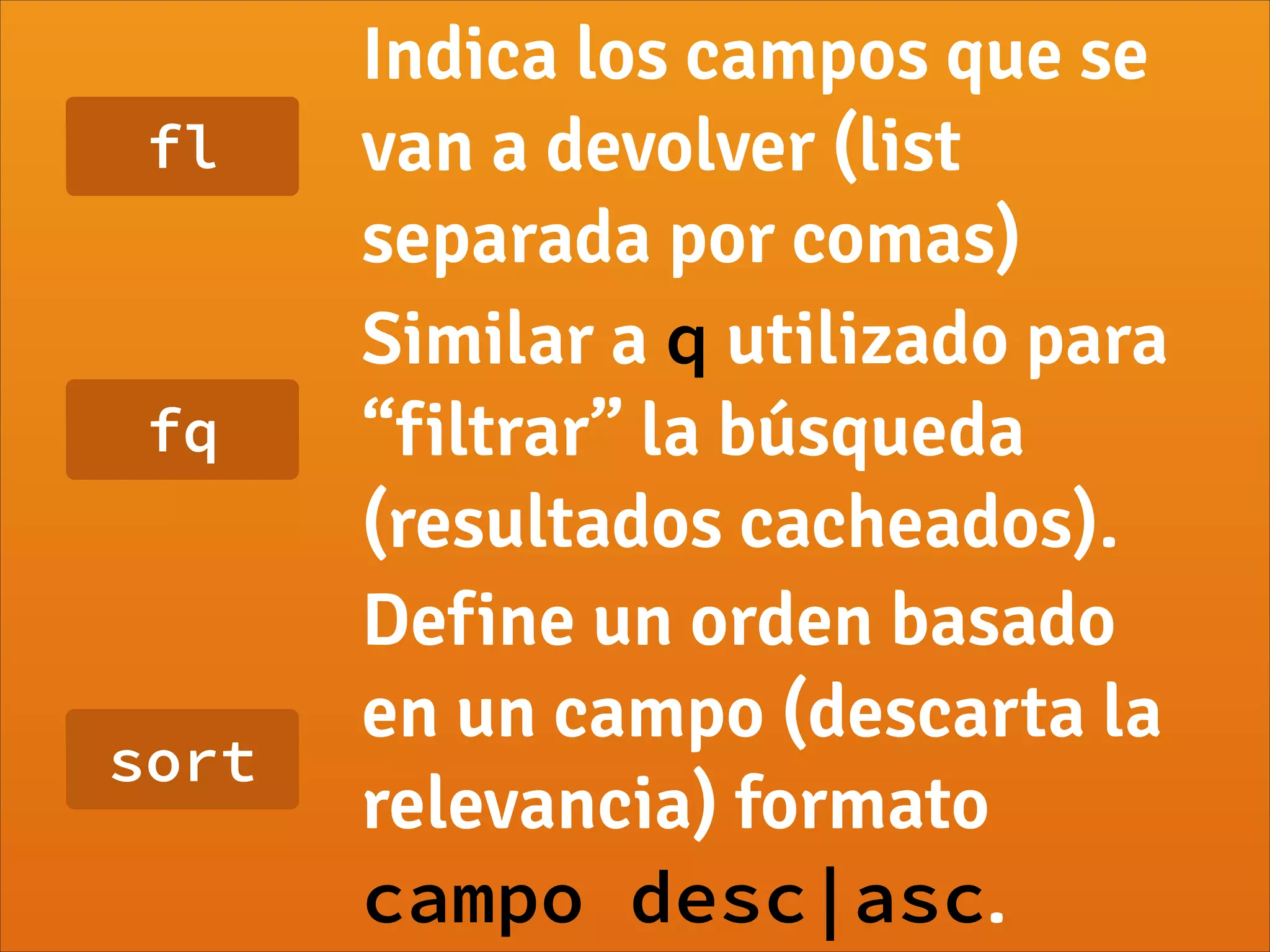fl
Indica los campos que se
van a devolver (list
separada por comas)
fq
Similar a q utilizado para
“filtrar” la búsqueda
(resultados cacheados).
sort
Define un orden basado
en un campo (descarta la
relevancia) formato
campo desc|asc.
 