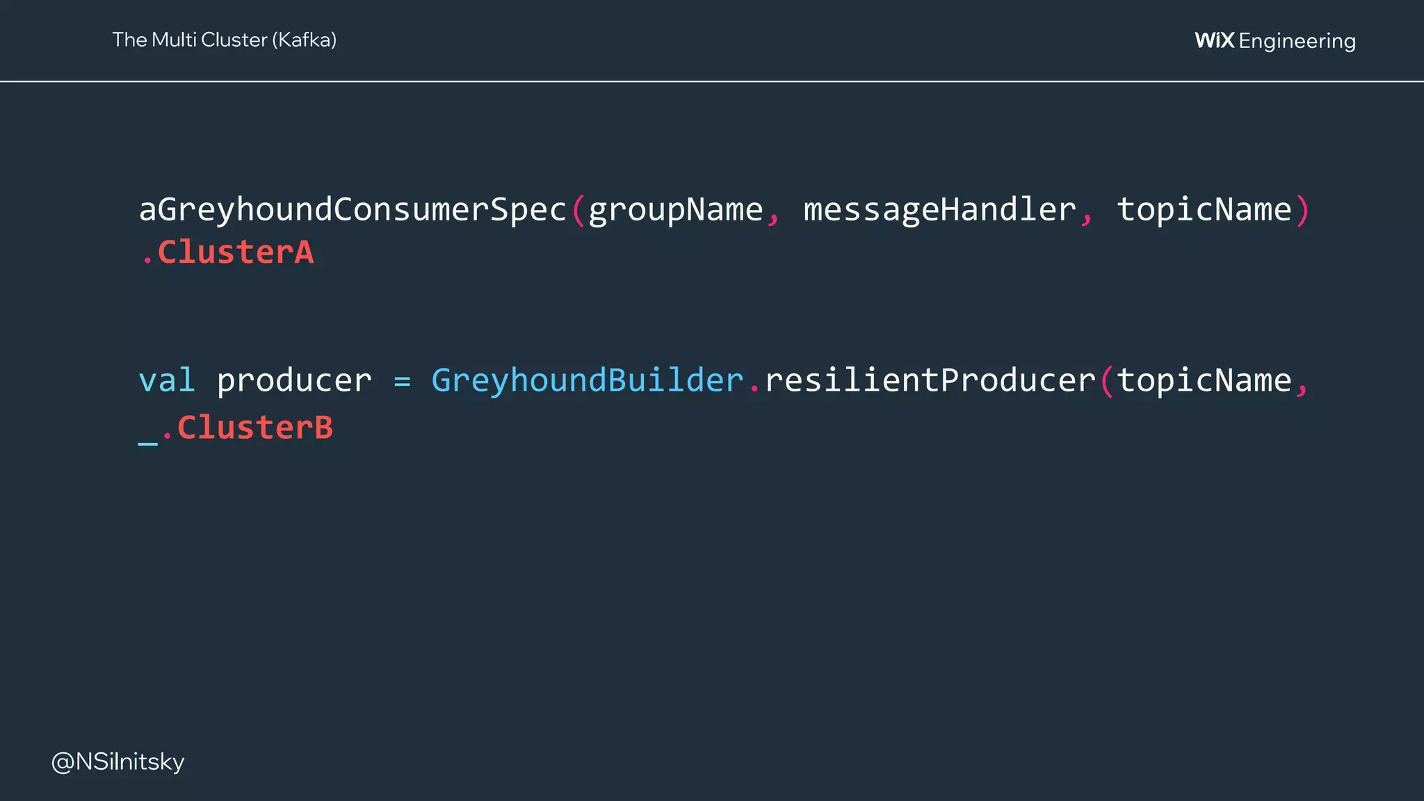 @NSilnitsky
aGreyhoundConsumerSpec(groupName, messageHandler, topicName)
.ClusterA
val producer = GreyhoundBuilder.resilientProducer(topicName,
_.ClusterB
The Multi Cluster (Kafka)
 