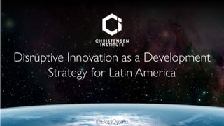 Disruptive Innovation as a Development
Strategy for Latin America
@EfosaOjomo
 