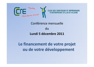 Conférence mensuelle
               du
     Lundi 5 décembre 2011
     Lundi 5 décembre 2011

Le financement de votre projet
  ou de votre développement
  o de otre dé eloppement
 