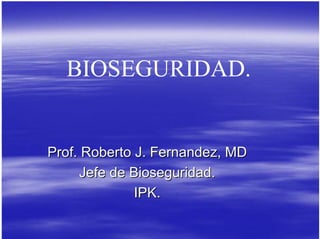 BIOSEGURIDAD.
Prof. Roberto J. Fernandez, MD
Prof. Roberto J. Fernandez, MD
Jefe de Bioseguridad.
Jefe de Bioseguridad.
IPK.
IPK.
 