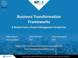 Business Transformation
Frameworks
Sedki Allaoui
PhD Candidate
A Review From a Project Management Perspective
Robert Pellerin
PhD
Mario Bourgault
PhD
Mathematics and Industrial Engineering Department
Ecole Polytechnique of Montreal
 