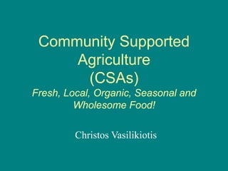 Community Supported
Agriculture
(CSAs)
Fresh, Local, Organic, Seasonal and
Wholesome Food!
Christos Vasilikiotis
 