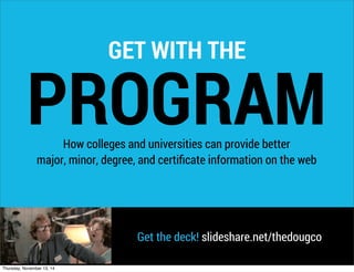 GET WITH THE
How colleges and universities can provide better
major, minor, degree, and certiﬁcate information on the web
PROGRAM
Get the deck! slideshare.net/thedougco
Thursday, November 13, 14
 