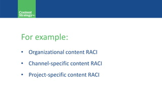 For example:
• Organizational content RACI
• Channel-specific content RACI
• Project-specific content RACI
 