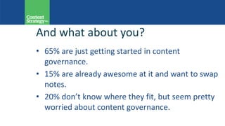And what about you?
• 65% are just getting started in content
governance.
• 15% are already awesome at it and want to swap
notes.
• 20% don’t know where they fit, but seem pretty
worried about content governance.
 