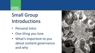 Small Group
Introductions
• Personal intro
• One thing you love
• What’s important to you
about content governance
and why
 