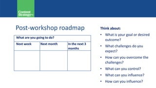 What are you going to do?
Next week Next month In the next 3
months
Think about:
• What is your goal or desired
outcome?
• What challenges do you
expect?
• How can you overcome the
challenges?
• What can you control?
• What can you influence?
• How can you influence?
Post-workshop roadmap
 