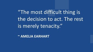 We need to
align people +
process.
“The most difficult thing is
the decision to act. The rest
is merely tenacity.”
~ AMELIA EARHART
 