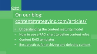On our blog:
contentstrategyinc.com/articles/
• Understanding the content maturity model
• How to use a RACI chart to define content roles
• Content RACI templates
• Best practices for archiving and deleting content
 