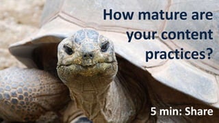 How mature are
your content
practices?
5 min: Share
 