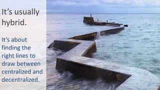 It’s usually
hybrid.
It’s about
finding the
right lines to
draw between
centralized and
decentralized.
 