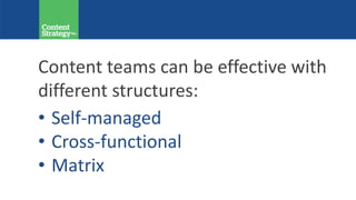 Content teams can be effective with
different structures:
• Self-managed
• Cross-functional
• Matrix
 