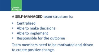 A SELF-MANAGED team structure is:
• Centralized
• Able to make decisions
• Able to implement
• Responsible for the outcome
Team members need to be motivated and driven
to create positive change.
 